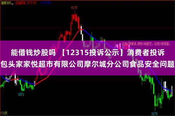 能借钱炒股吗 【12315投诉公示】消费者投诉包头家家悦超市有限公司摩尔城分公司食品安全问题