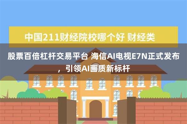 股票百倍杠杆交易平台 海信AI电视E7N正式发布，引领AI画质新标杆