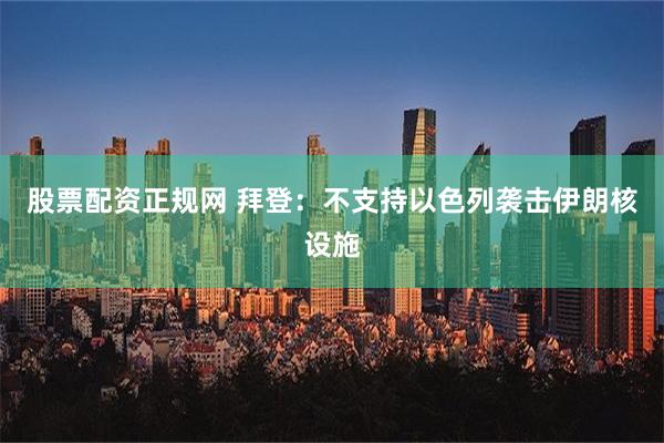 股票配资正规网 拜登：不支持以色列袭击伊朗核设施