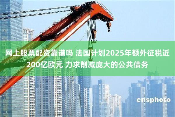 网上股票配资靠谱吗 法国计划2025年额外征税近200亿欧元 力求削减庞大的公共债务