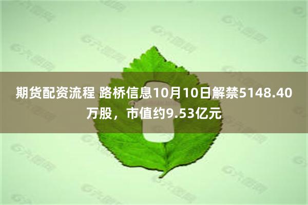 期货配资流程 路桥信息10月10日解禁5148.40万股，市值约9.53亿元