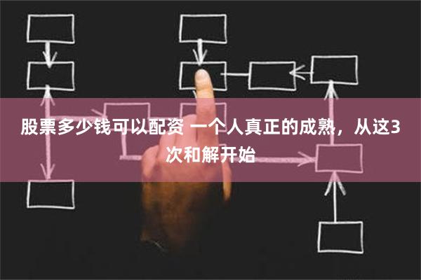 股票多少钱可以配资 一个人真正的成熟，从这3次和解开始