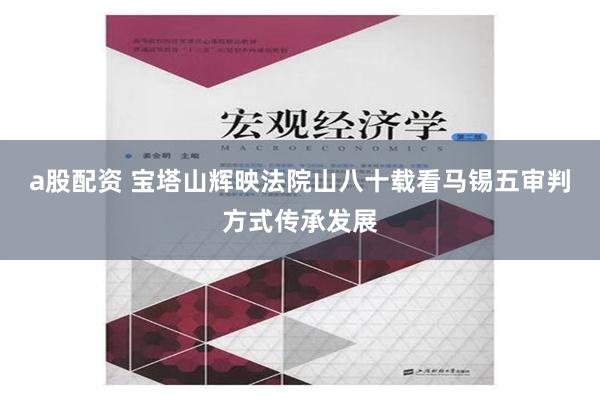 a股配资 宝塔山辉映法院山八十载看马锡五审判方式传承发展