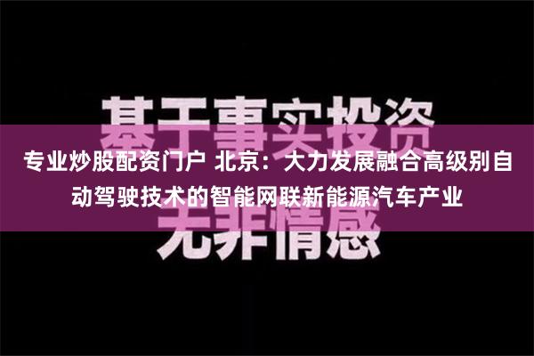 专业炒股配资门户 北京：大力发展融合高级别自动驾驶技术的智能网联新能源汽车产业