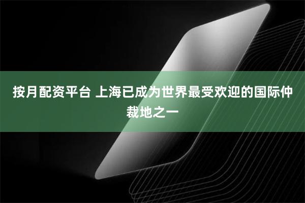 按月配资平台 上海已成为世界最受欢迎的国际仲裁地之一