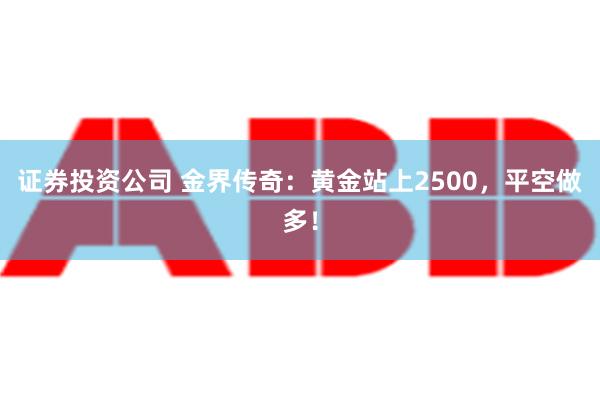 证券投资公司 金界传奇：黄金站上2500，平空做多！