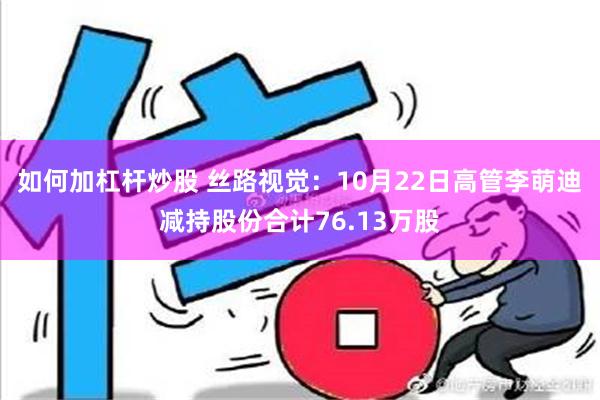 如何加杠杆炒股 丝路视觉：10月22日高管李萌迪减持股份合计76.13万股