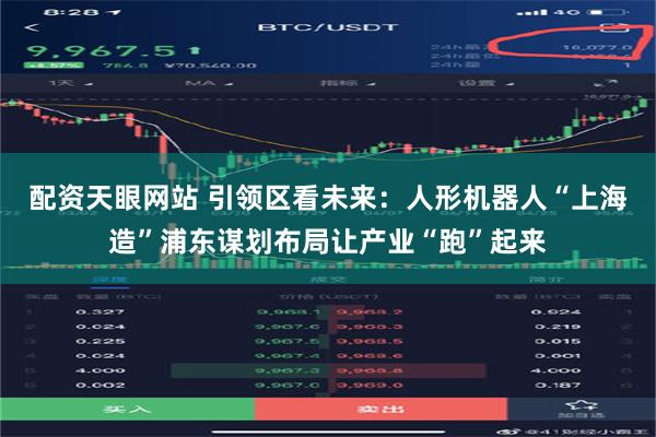 配资天眼网站 引领区看未来：人形机器人“上海造”浦东谋划布局让产业“跑”起来