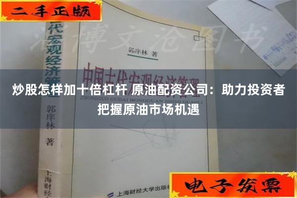 炒股怎样加十倍杠杆 原油配资公司：助力投资者把握原油市场机遇