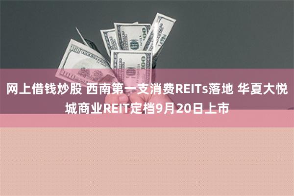 网上借钱炒股 西南第一支消费REITs落地 华夏大悦城商业REIT定档9月20日上市