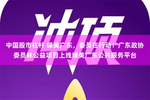 中国股市杠杆 绿美广东，委员在行动！广东政协委员林公益项目上线绿美广东公共服务平台