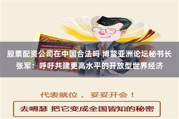 股票配资公司在中国合法吗 博鳌亚洲论坛秘书长张军：呼吁共建更高水平的开放型世界经济