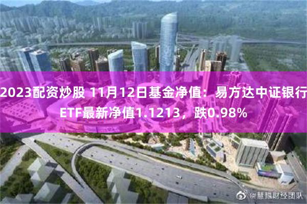 2023配资炒股 11月12日基金净值：易方达中证银行ETF最新净值1.1213，跌0.98%