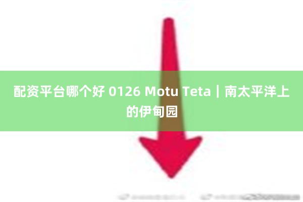 配资平台哪个好 0126 Motu Teta｜南太平洋上的伊甸园