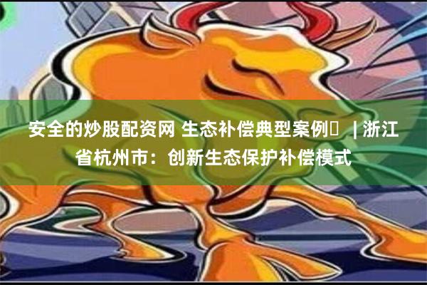 安全的炒股配资网 生态补偿典型案例⑭ | 浙江省杭州市：创新生态保护补偿模式