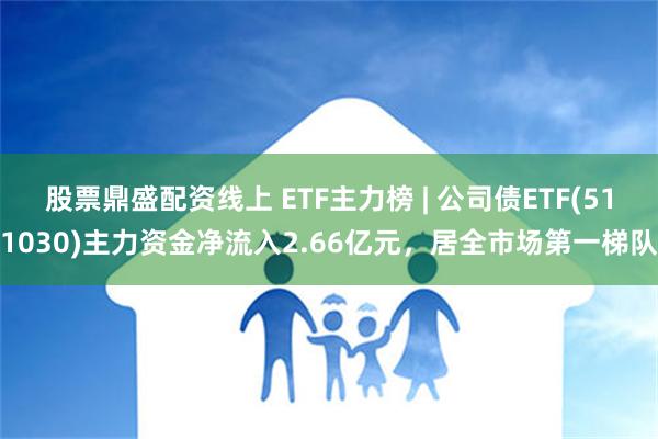 股票鼎盛配资线上 ETF主力榜 | 公司债ETF(511030)主力资金净流入2.66亿元，居全市场第一梯队