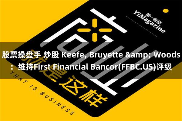 股票操盘手 炒股 Keefe, Bruyette & Woods：维持First Financial Bancor(FFBC.US)评级