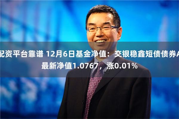 配资平台靠谱 12月6日基金净值：交银稳鑫短债债券A最新净值1.0767，涨0.01%