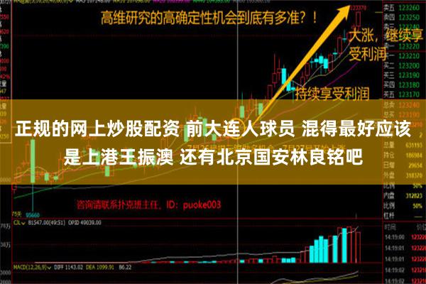 正规的网上炒股配资 前大连人球员 混得最好应该是上港王振澳 还有北京国安林良铭吧