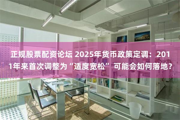 正规股票配资论坛 2025年货币政策定调：2011年来首次调整为“适度宽松” 可能会如何落地？