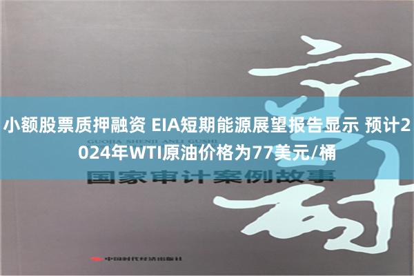 小额股票质押融资 EIA短期能源展望报告显示 预计2024年WTI原油价格为77美元/桶