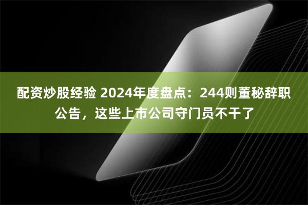 配资炒股经验 2024年度盘点：244则董秘辞职公告，这些上市公司守门员不干了