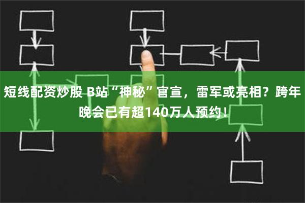 短线配资炒股 B站“神秘”官宣，雷军或亮相？跨年晚会已有超140万人预约！