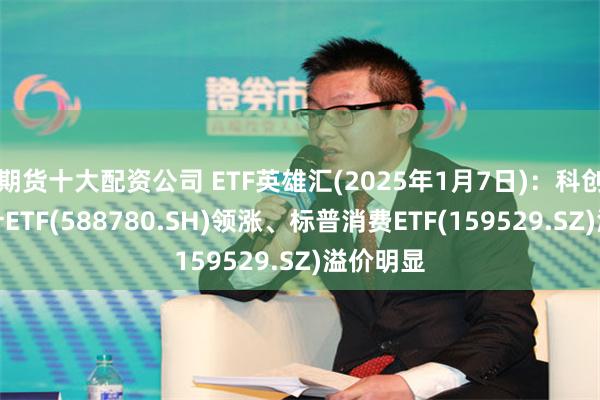 期货十大配资公司 ETF英雄汇(2025年1月7日)：科创芯片设计ETF(588780.SH)领涨、标普消费ETF(159529.SZ)溢价明显