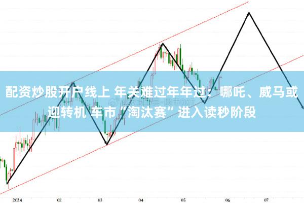 配资炒股开户线上 年关难过年年过：哪吒、威马或迎转机 车市“淘汰赛”进入读秒阶段