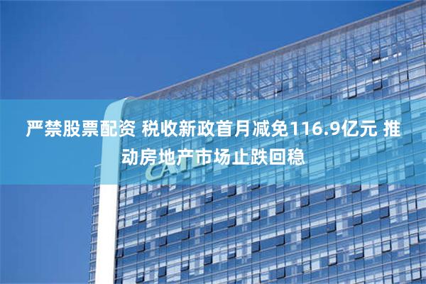 严禁股票配资 税收新政首月减免116.9亿元 推动房地产市场止跌回稳