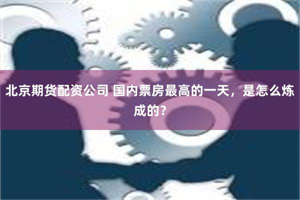 北京期货配资公司 国内票房最高的一天，是怎么炼成的？