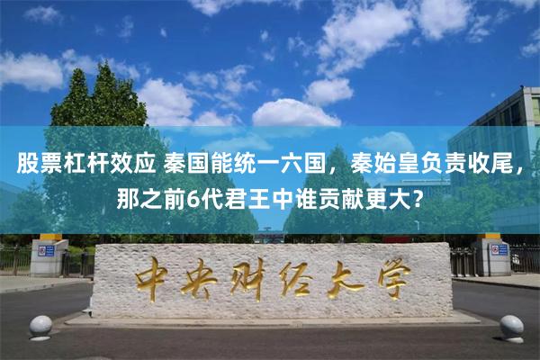 股票杠杆效应 秦国能统一六国，秦始皇负责收尾，那之前6代君王中谁贡献更大？