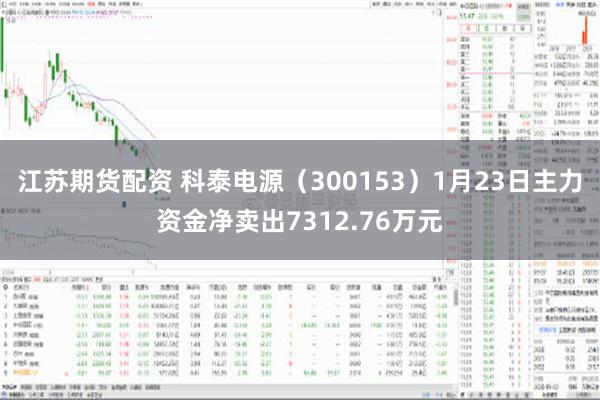 江苏期货配资 科泰电源（300153）1月23日主力资金净卖出7312.76万元