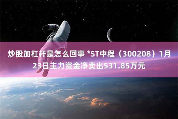 炒股加杠杆是怎么回事 *ST中程（300208）1月23日主力资金净卖出531.85万元