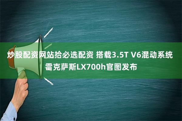 炒股配资网站拾必选配资 搭载3.5T V6混动系统 雷克萨斯LX700h官图发布