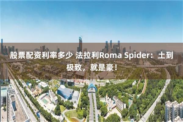 股票配资利率多少 法拉利Roma Spider：土到极致，就是豪！